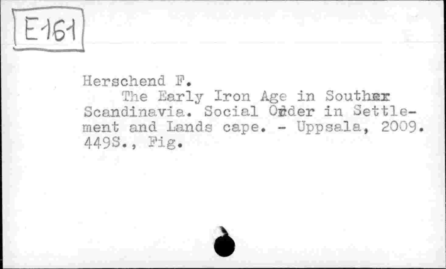 ﻿Е'їбТ
Herschend F.
The Early Iron Age in Southsr Scandinavia. Social Oèder in Settlement and Lands cape. - Uppsala, 2009. 449S., Fig.